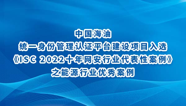 中国海油统一身份管理认证平台建设项目入选《ISC 2022十年网安行业代表性案例》之能源行业优秀案例